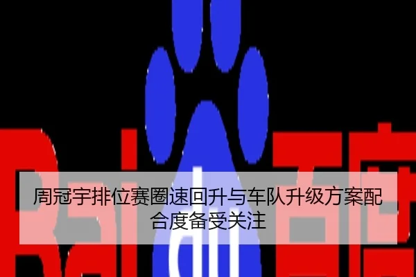 周冠宇排位赛圈速回升与车队升级方案配合度备受关注