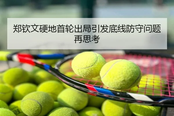 郑钦文硬地首轮出局引发底线防守问题再思考