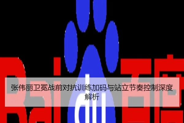 张伟丽卫冕战前对抗训练加码与站立节奏控制深度解析